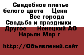 Свадебное платье белого цвета  › Цена ­ 10 000 - Все города Свадьба и праздники » Другое   . Ненецкий АО,Нарьян-Мар г.